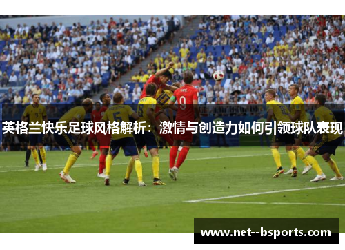 英格兰快乐足球风格解析:激情与创造力如何引领球队表现 英格兰快乐足球风格解析:激情与创造力如何引领球队表现
