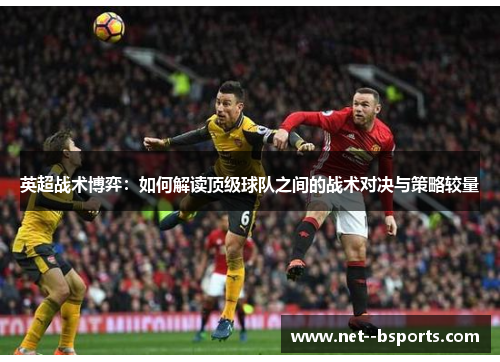 英超战术博弈:如何解读顶级球队之间的战术对决与策略较量 英超战术博弈:如何解读顶级球队之间的战术对决与策略较量