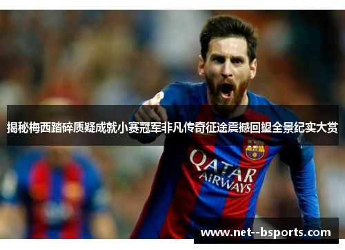 揭秘梅西踏碎质疑成就小赛冠军非凡传奇征途震撼回望全景纪实大赏 揭秘梅西踏碎质疑成就小赛冠军非凡传奇征途震撼回望全景纪实大赏