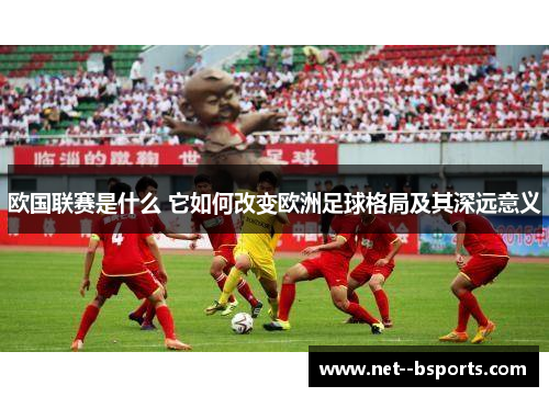 欧国联赛是什么 它如何改变欧洲足球格局及其深远意义