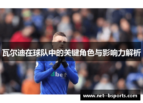 瓦尔迪在球队中的关键角色与影响力解析 瓦尔迪在球队中的关键角色与影响力解析