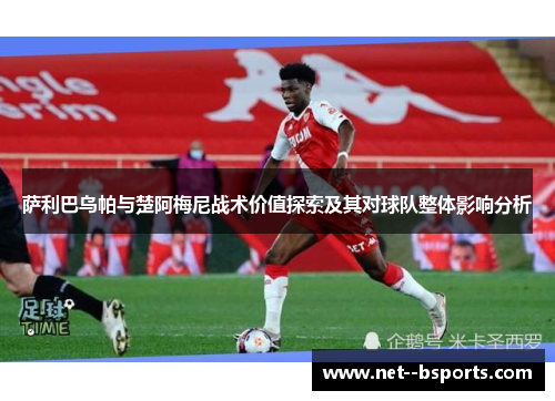 萨利巴乌帕与楚阿梅尼战术价值探索及其对球队整体影响分析 萨利巴乌帕与楚阿梅尼战术价值探索及其对球队整体影响分析
