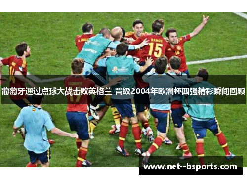 葡萄牙通过点球大战击败英格兰 晋级2004年欧洲杯四强精彩瞬间回顾