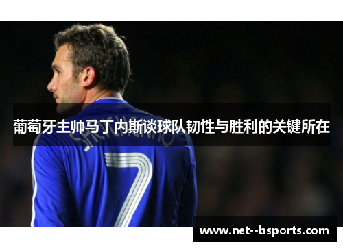 葡萄牙主帅马丁内斯谈球队韧性与胜利的关键所在 葡萄牙主帅马丁内斯谈球队韧性与胜利的关键所在