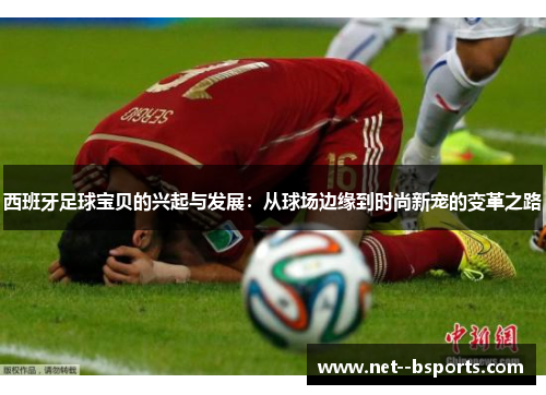 西班牙足球宝贝的兴起与发展:从球场边缘到时尚新宠的变革之路 西班牙足球宝贝的兴起与发展:从球场边缘到时尚新宠的变革之路