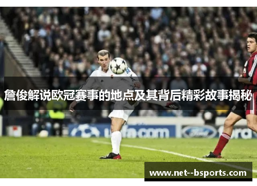 詹俊解说欧冠赛事的地点及其背后精彩故事揭秘 詹俊解说欧冠赛事的地点及其背后精彩故事揭秘