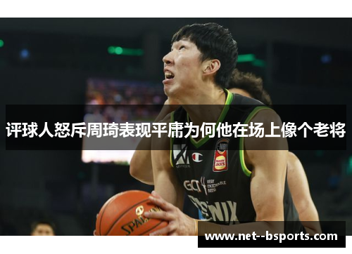 评球人怒斥周琦表现平庸为何他在场上像个老将 评球人怒斥周琦表现平庸为何他在场上像个老将