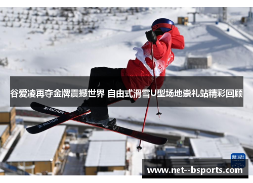 谷爱凌再夺金牌震撼世界 自由式滑雪U型场地崇礼站精彩回顾 谷爱凌再夺金牌震撼世界 自由式滑雪U型场地崇礼站精彩回顾