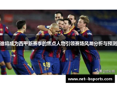 谁将成为西甲新赛季的焦点人物引领赛场风潮分析与预测 谁将成为西甲新赛季的焦点人物引领赛场风潮分析与预测