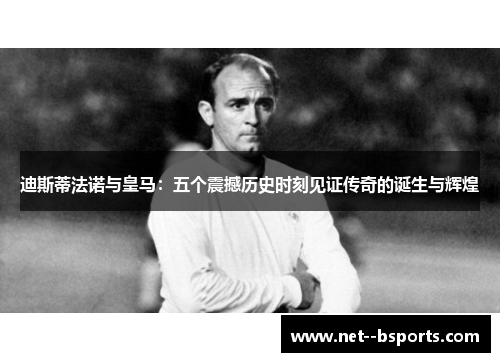 迪斯蒂法诺与皇马:五个震撼历史时刻见证传奇的诞生与辉煌 迪斯蒂法诺与皇马:五个震撼历史时刻见证传奇的诞生与辉煌