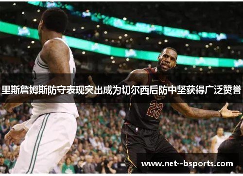 里斯詹姆斯防守表现突出成为切尔西后防中坚获得广泛赞誉 里斯詹姆斯防守表现突出成为切尔西后防中坚获得广泛赞誉