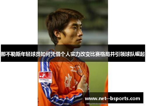那不勒斯年轻球员如何凭借个人实力改变比赛格局并引领球队崛起 那不勒斯年轻球员如何凭借个人实力改变比赛格局并引领球队崛起