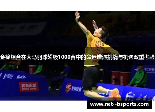 金徐组合在大马羽球超级1000赛中的命运遭遇挑战与机遇双重考验 金徐组合在大马羽球超级1000赛中的命运遭遇挑战与机遇双重考验