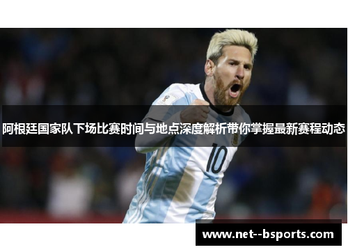 阿根廷国家队下场比赛时间与地点深度解析带你掌握最新赛程动态 阿根廷国家队下场比赛时间与地点深度解析带你掌握最新赛程动态