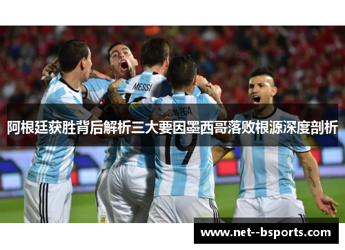 阿根廷获胜背后解析三大要因墨西哥落败根源深度剖析