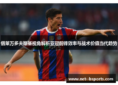 借莱万多夫斯基视角解析亚冠前锋效率与战术价值当代趋势 借莱万多夫斯基视角解析亚冠前锋效率与战术价值当代趋势