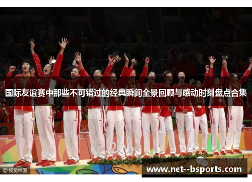 国际友谊赛中那些不可错过的经典瞬间全景回顾与感动时刻盘点合集 国际友谊赛中那些不可错过的经典瞬间全景回顾与感动时刻盘点合集