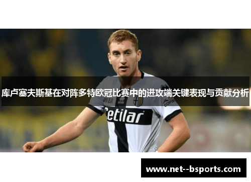 库卢塞夫斯基在对阵多特欧冠比赛中的进攻端关键表现与贡献分析 库卢塞夫斯基在对阵多特欧冠比赛中的进攻端关键表现与贡献分析