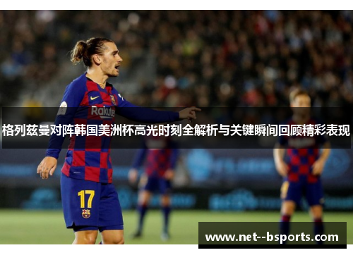 格列兹曼对阵韩国美洲杯高光时刻全解析与关键瞬间回顾精彩表现 格列兹曼对阵韩国美洲杯高光时刻全解析与关键瞬间回顾精彩表现