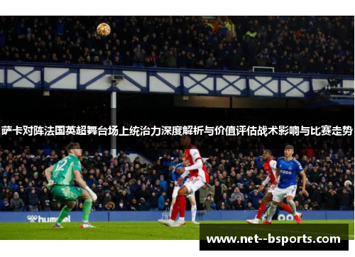 萨卡对阵法国英超舞台场上统治力深度解析与价值评估战术影响与比赛走势