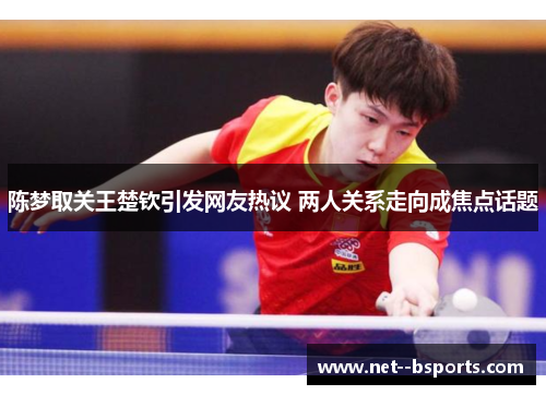 陈梦取关王楚钦引发网友热议 两人关系走向成焦点话题 陈梦取关王楚钦引发网友热议 两人关系走向成焦点话题