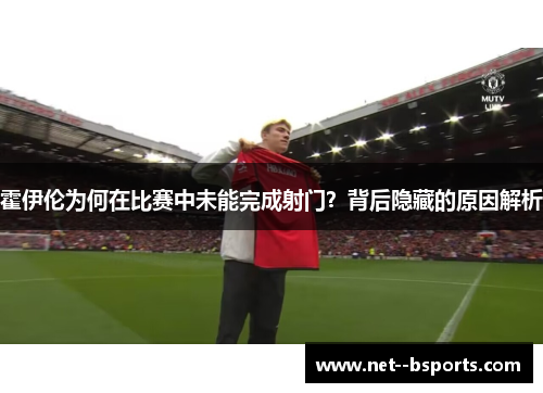 霍伊伦为何在比赛中未能完成射门?背后隐藏的原因解析 霍伊伦为何在比赛中未能完成射门?背后隐藏的原因解析