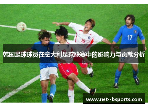 韩国足球球员在意大利足球联赛中的影响力与贡献分析 韩国足球球员在意大利足球联赛中的影响力与贡献分析
