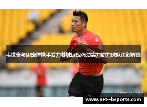 韦世豪与周定洋携手发力蓉城展现强劲实力助力球队再创辉煌 韦世豪与周定洋携手发力蓉城展现强劲实力助力球队再创辉煌