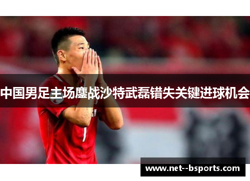中国男足主场鏖战沙特武磊错失关键进球机会