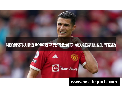 利桑德罗以接近6000万欧元转会曼联 成为红魔新援助阵后防 利桑德罗以接近6000万欧元转会曼联 成为红魔新援助阵后防