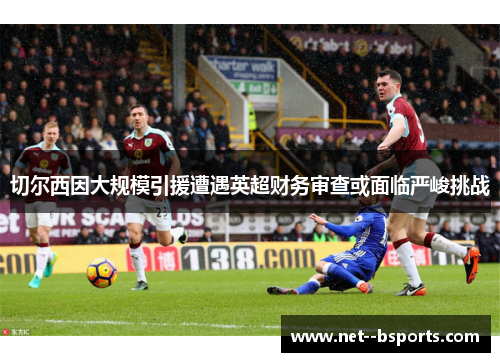 切尔西因大规模引援遭遇英超财务审查或面临严峻挑战 切尔西因大规模引援遭遇英超财务审查或面临严峻挑战