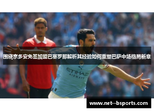 围绕京多安免签加盟巴塞罗那解析其经验如何重塑巴萨中场格局新章 围绕京多安免签加盟巴塞罗那解析其经验如何重塑巴萨中场格局新章