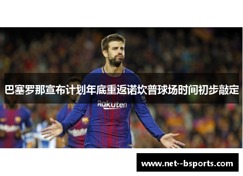 巴塞罗那宣布计划年底重返诺坎普球场时间初步敲定 巴塞罗那宣布计划年底重返诺坎普球场时间初步敲定