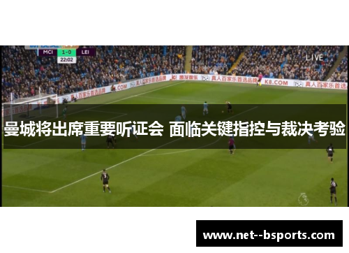 曼城将出席重要听证会 面临关键指控与裁决考验