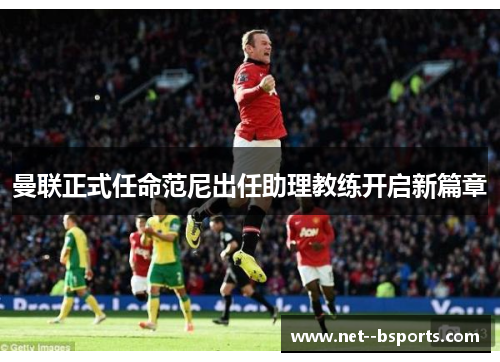 曼联正式任命范尼出任助理教练开启新篇章 曼联正式任命范尼出任助理教练开启新篇章