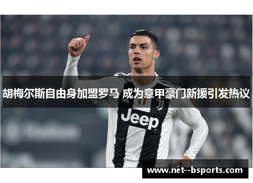 胡梅尔斯自由身加盟罗马 成为意甲豪门新援引发热议