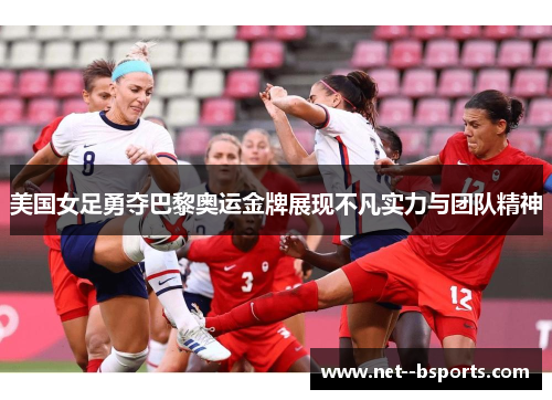 美国女足勇夺巴黎奥运金牌展现不凡实力与团队精神