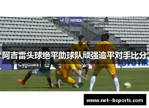 阿吉雷头球绝平助球队顽强追平对手比分