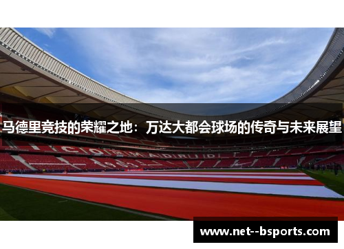 马德里竞技的荣耀之地：万达大都会球场的传奇与未来展望