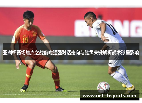 亚洲杯赛场焦点之战前瞻强强对话走向与胜负关键解析战术球星影响