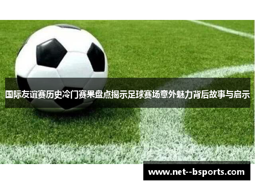 国际友谊赛历史冷门赛果盘点揭示足球赛场意外魅力背后故事与启示 国际友谊赛历史冷门赛果盘点揭示足球赛场意外魅力背后故事与启示