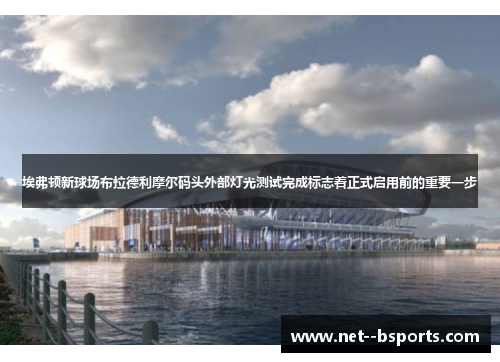 埃弗顿新球场布拉德利摩尔码头外部灯光测试完成标志着正式启用前的重要一步 埃弗顿新球场布拉德利摩尔码头外部灯光测试完成标志着正式启用前的重要一步