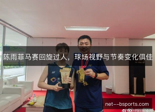 陈雨菲马赛回旋过人，球场视野与节奏变化俱佳