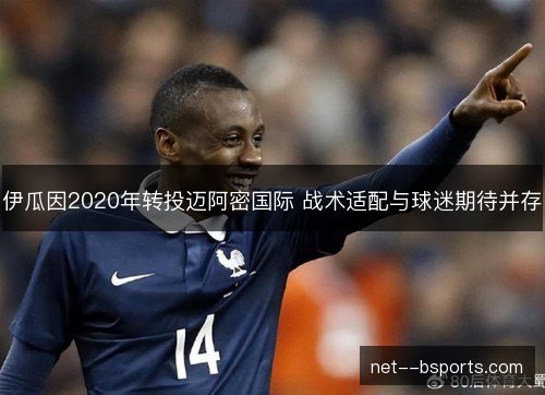 伊瓜因2020年转投迈阿密国际 战术适配与球迷期待并存 伊瓜因2020年转投迈阿密国际 战术适配与球迷期待并存